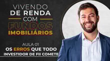 Vivendo de Renda com FIIs | Aula 01 - Os erros que todo investidor comete