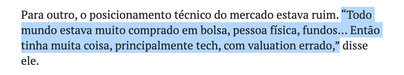 Trecho de notícia do BrazilJournal: "Para outro, o posicionamento técnico do mercado estava ruim. "Todo mundo estava muito comprado em bolsa, pessoa física, fundos… Então tinha muita coisa, principalmente tech, com valuation errado", disse ele."