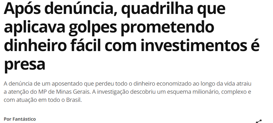 Print de manchete do G1: "Após denúncia, quadrilha que aplicava golpes prometendo dinheiro fácil com investimentos é presa. A denúncia de um aposentado que perdeu todo o dinheiro economizado ao longo da vida atraiu a atenção do MP de Minas Gerais. A investigação descobriu um esquema milionário, complexo e com atuação em todo o Brasil."